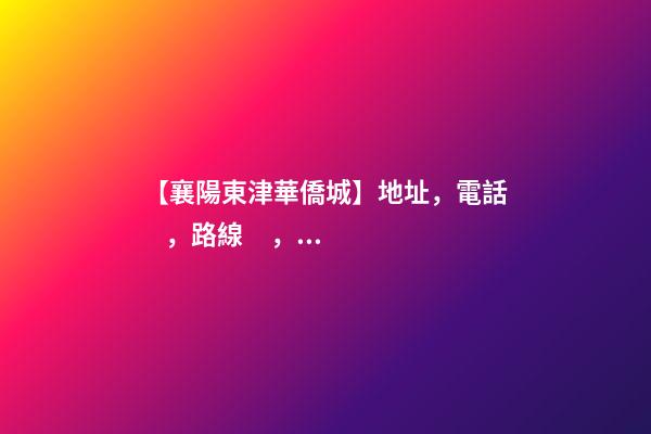 【襄陽東津華僑城】地址，電話，路線，周邊設(shè)施